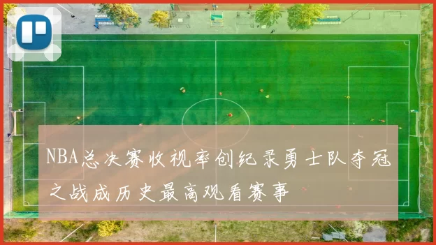 NBA总决赛收视率创纪录勇士队夺冠之战成历史最高观看赛事