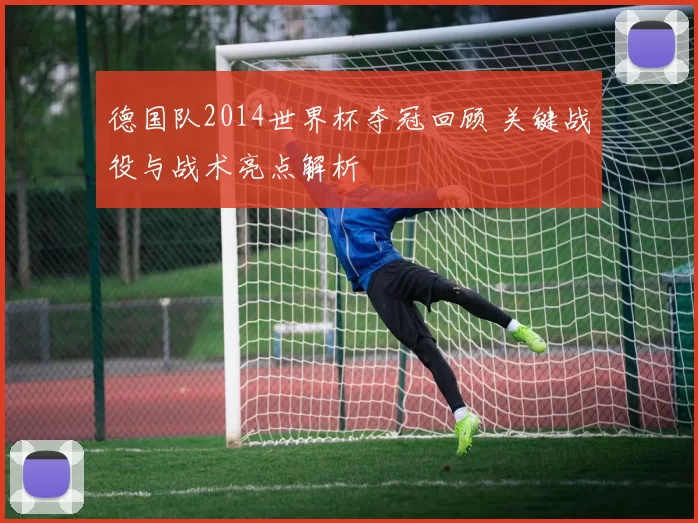 德国队2014世界杯夺冠回顾 关键战役与战术亮点解析
