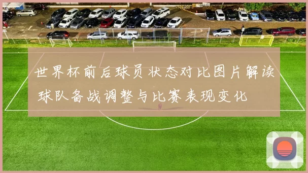 世界杯前后球员状态对比图片解读 球队备战调整与比赛表现变化