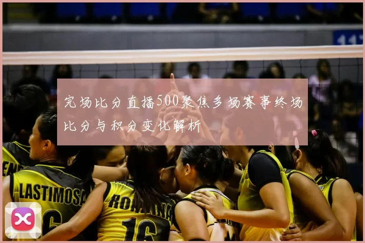 完场比分直播500聚焦多场赛事终场比分与积分变化解析