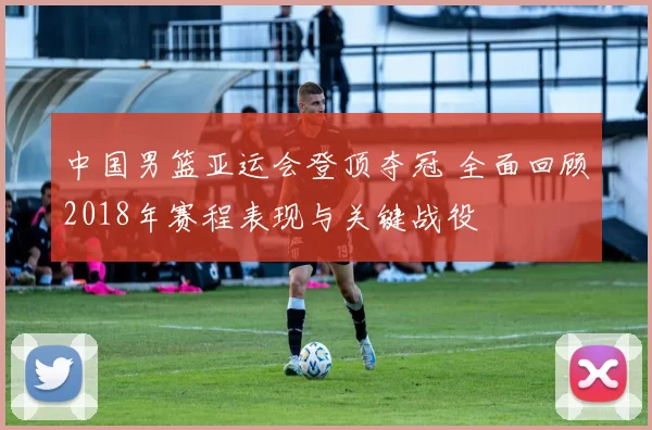 中国男篮亚运会登顶夺冠 全面回顾2018年赛程表现与关键战役