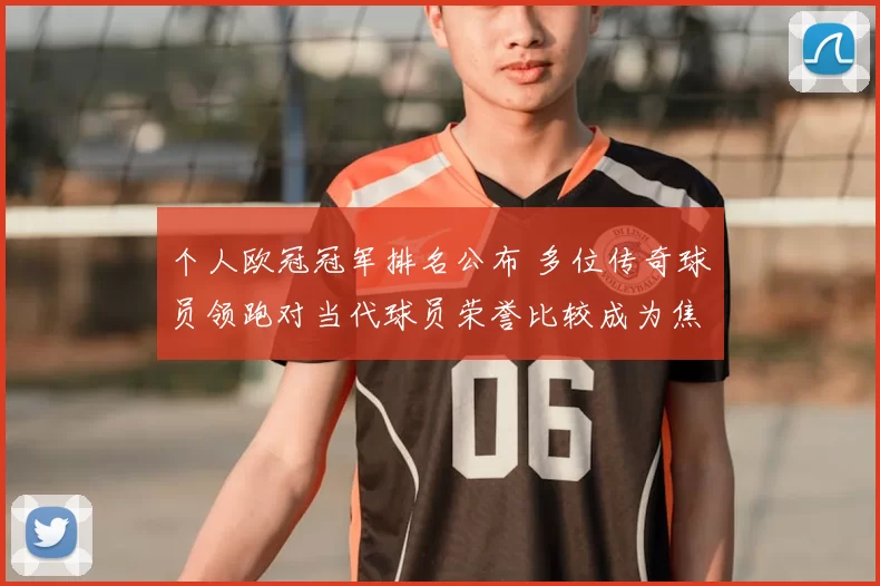 个人欧冠冠军排名公布 多位传奇球员领跑对当代球员荣誉比较成为焦点