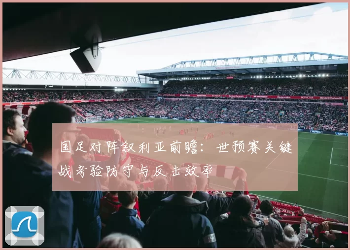国足对阵叙利亚前瞻：世预赛关键战考验防守与反击效率