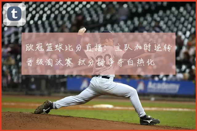 欧冠篮球比分直播：主队加时逆转晋级淘汰赛 积分榜争夺白热化