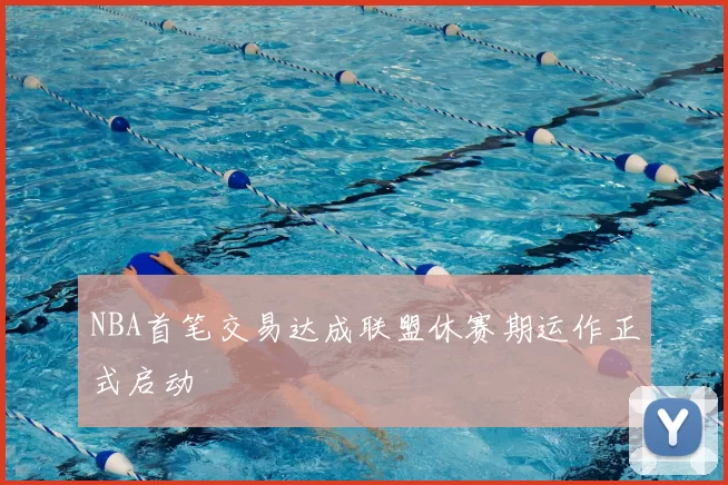 NBA首笔交易达成联盟休赛期运作正式启动