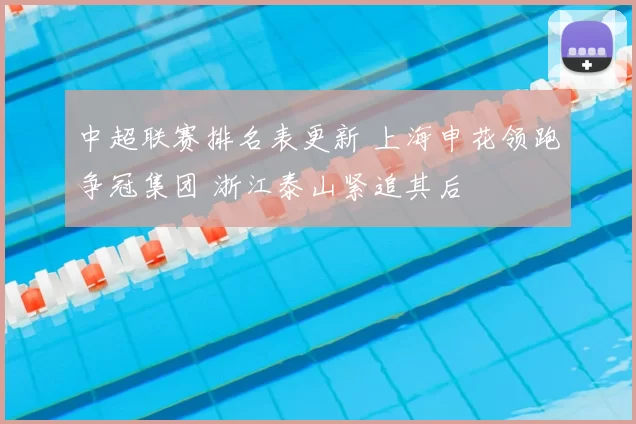 中超联赛排名表更新 上海申花领跑争冠集团 浙江泰山紧追其后