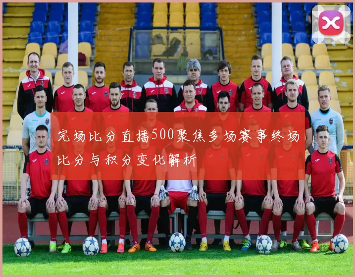 完场比分直播500聚焦多场赛事终场比分与积分变化解析