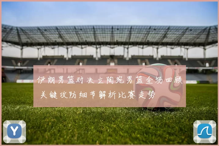 伊朗男篮对决立陶宛男篮全场回顾 关键攻防细节解析比赛走势