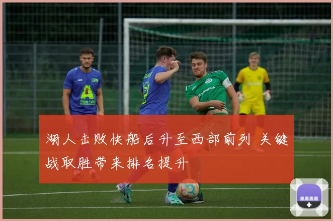 湖人击败快船后升至西部前列 关键战取胜带来排名提升