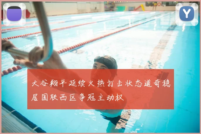 大谷翔平延续火热打击状态道奇稳居国联西区争冠主动权