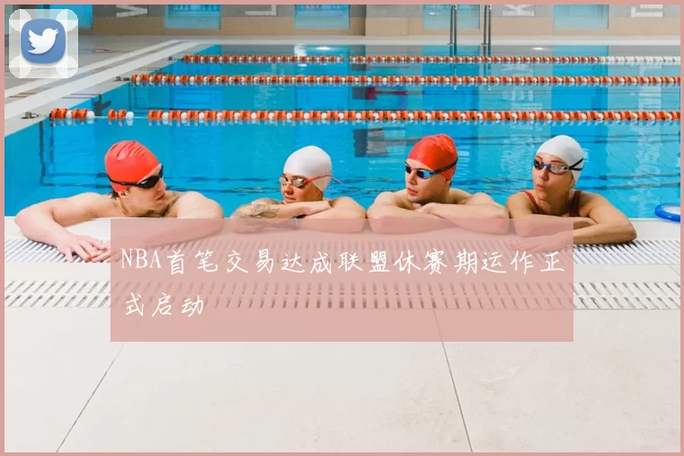 NBA首笔交易达成联盟休赛期运作正式启动