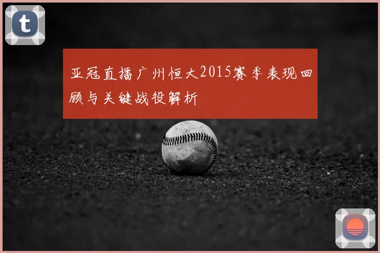 亚冠直播广州恒大2015赛季表现回顾与关键战役解析