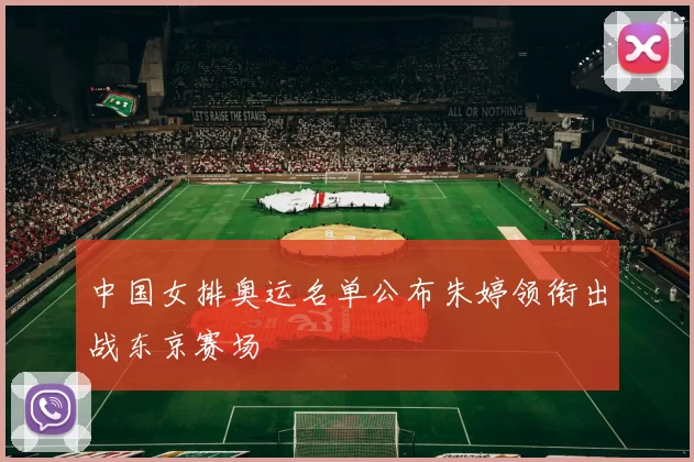 中国女排奥运名单公布朱婷领衔出战东京赛场