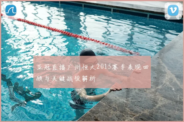 亚冠直播广州恒大2015赛季表现回顾与关键战役解析