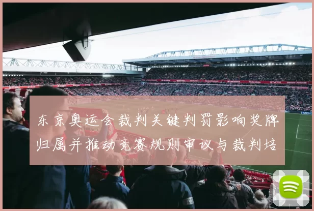 东京奥运会裁判关键判罚影响奖牌归属并推动竞赛规则审议与裁判培训改进