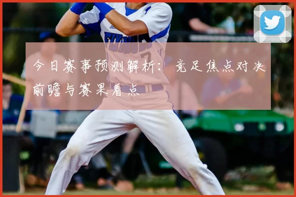 今日赛事预测解析：竞足焦点对决前瞻与赛果看点