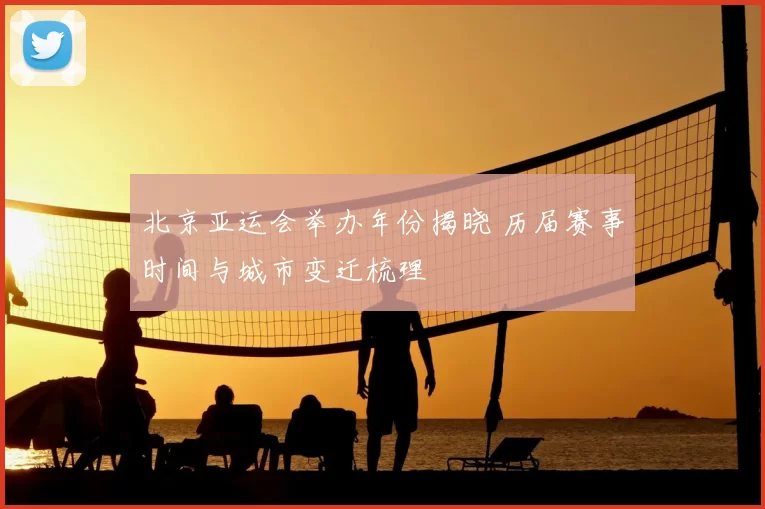 北京亚运会举办年份揭晓 历届赛事时间与城市变迁梳理