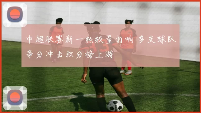 中超联赛新一轮较量打响 多支球队争分冲击积分榜上游