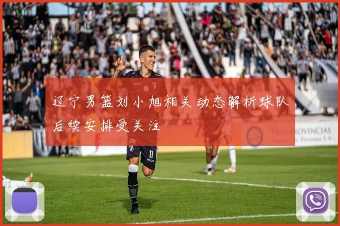 辽宁男篮刘小旭相关动态解析球队后续安排受关注