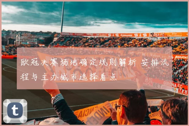 欧冠决赛场地确定规则解析 安排流程与主办城市选择看点
