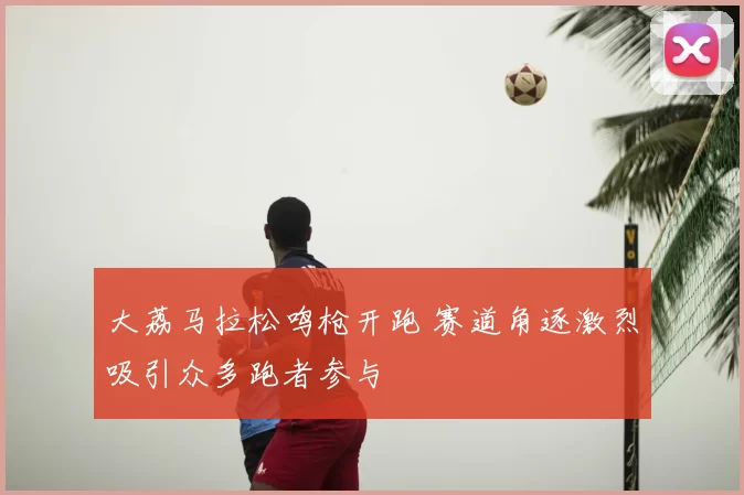 大荔马拉松鸣枪开跑 赛道角逐激烈吸引众多跑者参与