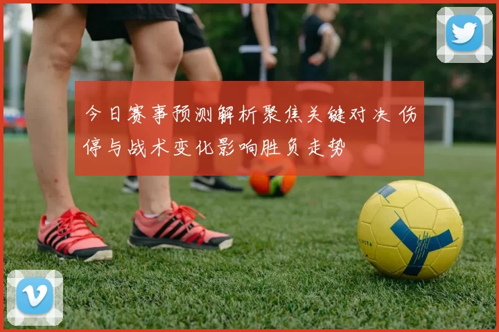 今日赛事预测解析聚焦关键对决 伤停与战术变化影响胜负走势