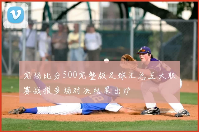 完场比分500完整版足球汇总五大联赛战报多场对决结果出炉