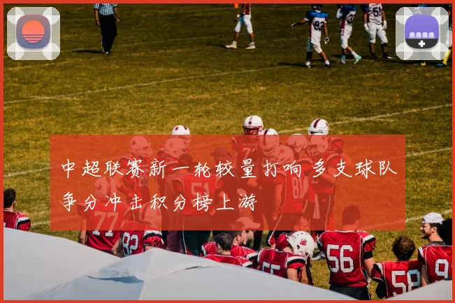 中超联赛新一轮较量打响 多支球队争分冲击积分榜上游