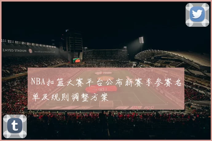 NBA扣篮大赛平台公布新赛季参赛名单及规则调整方案