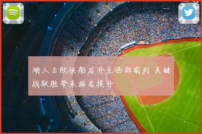湖人击败快船后升至西部前列 关键战取胜带来排名提升
