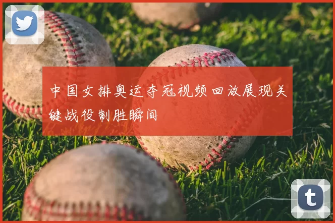 中国女排奥运夺冠视频回放展现关键战役制胜瞬间