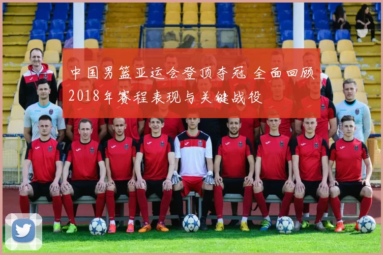 中国男篮亚运会登顶夺冠 全面回顾2018年赛程表现与关键战役