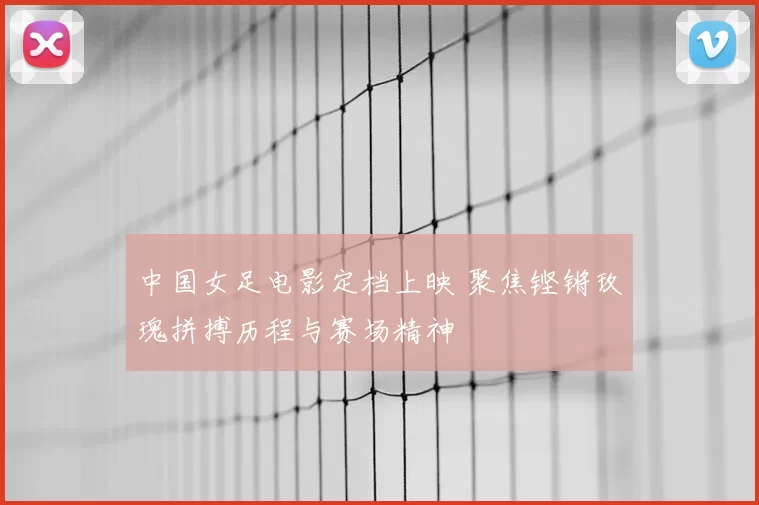 中国女足电影定档上映 聚焦铿锵玫瑰拼搏历程与赛场精神