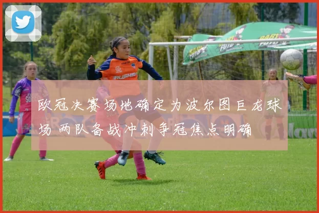 欧冠决赛场地确定为波尔图巨龙球场 两队备战冲刺争冠焦点明确