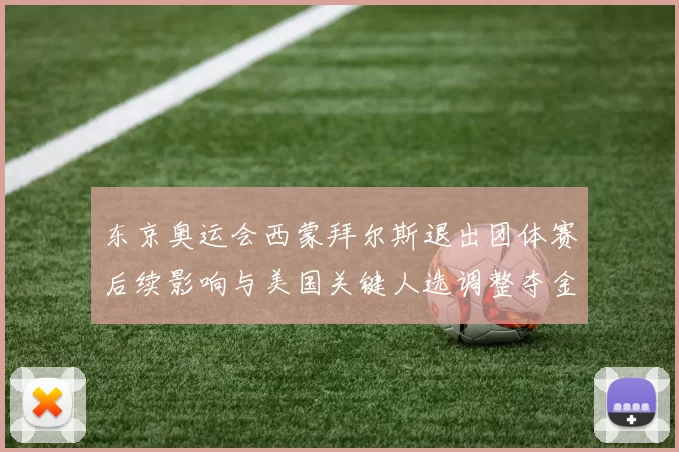 东京奥运会西蒙拜尔斯退出团体赛后续影响与美国关键人选调整夺金前景