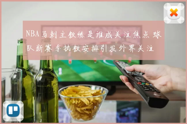 NBA马刺主教练是谁成关注焦点 球队新赛季执教安排引发外界关注