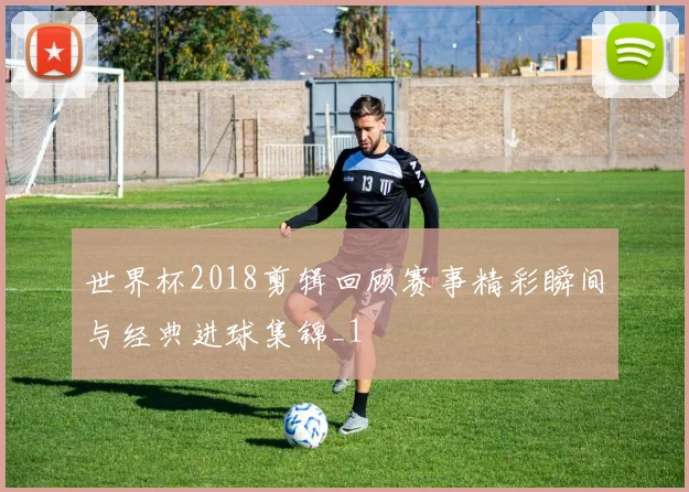 世界杯2018剪辑回顾赛事精彩瞬间与经典进球集锦_1