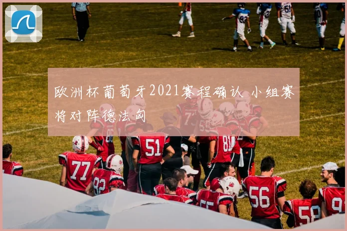 欧洲杯葡萄牙2021赛程确认 小组赛将对阵德法匈