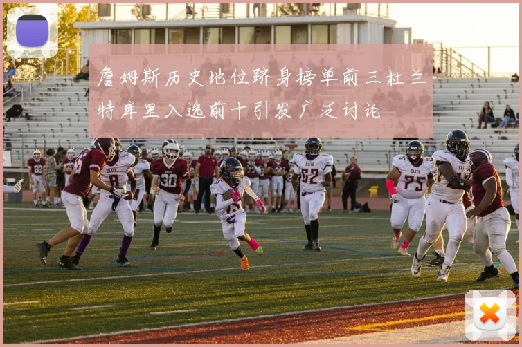 詹姆斯历史地位跻身榜单前三杜兰特库里入选前十引发广泛讨论