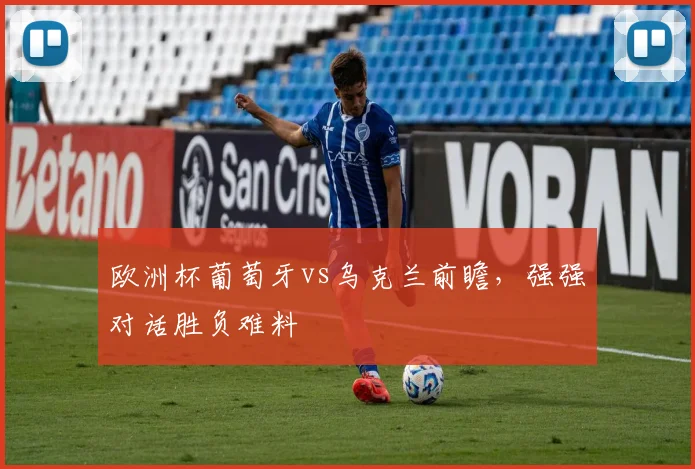 欧洲杯葡萄牙vs乌克兰前瞻，强强对话胜负难料