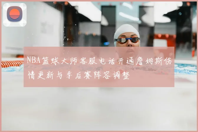 NBA篮球大师客服电话开通詹姆斯伤情更新与季后赛阵容调整