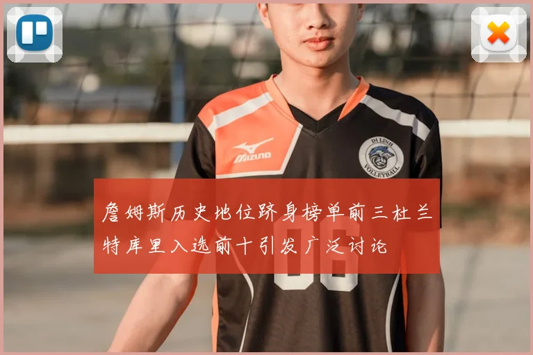 詹姆斯历史地位跻身榜单前三杜兰特库里入选前十引发广泛讨论