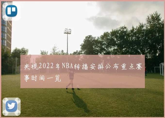 央视2022年NBA转播安排公布重点赛事时间一览