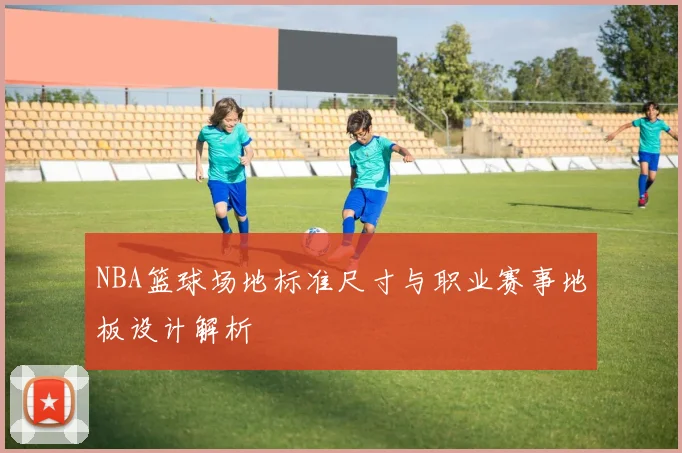 NBA篮球场地标准尺寸与职业赛事地板设计解析