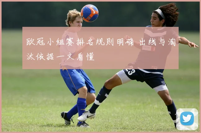 欧冠小组赛排名规则明确 出线与淘汰依据一文看懂