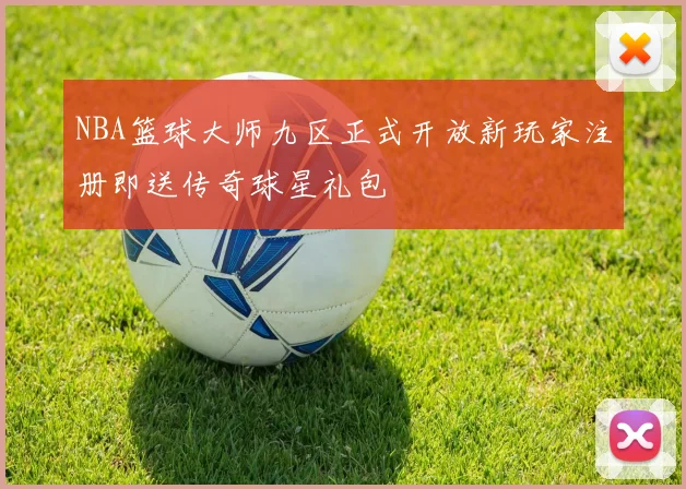NBA篮球大师九区正式开放新玩家注册即送传奇球星礼包