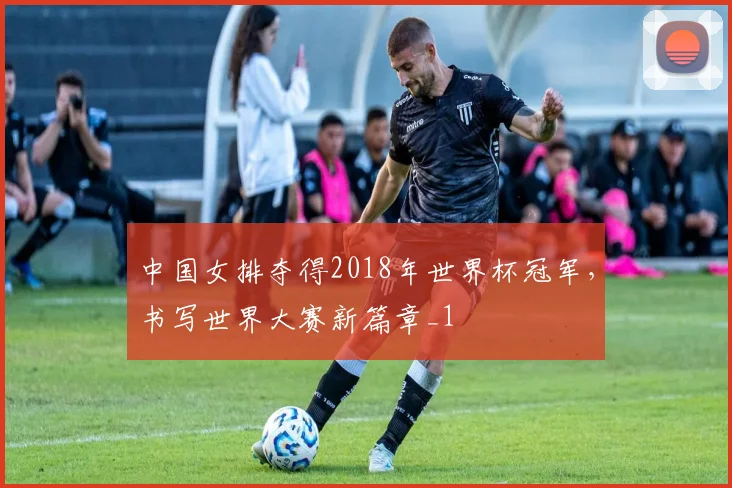 中国女排夺得2018年世界杯冠军,书写世界大赛新篇章_1
