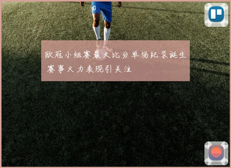 欧冠小组赛最大比分单场纪录诞生 赛事火力表现引关注
