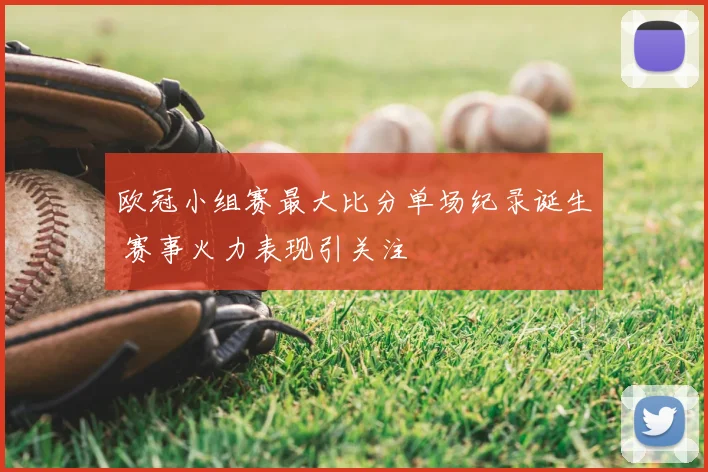 欧冠小组赛最大比分单场纪录诞生 赛事火力表现引关注