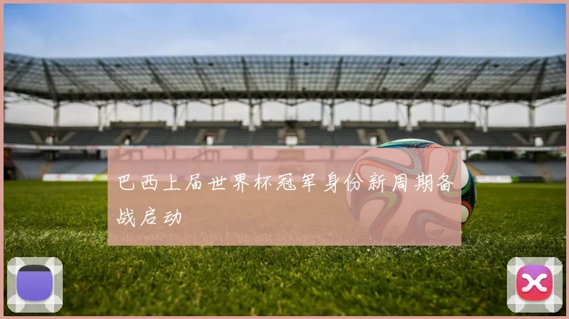 巴西上届世界杯冠军身份新周期备战启动